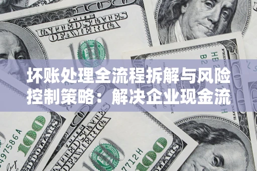 北京坏账处理全流程拆解与风险控制策略：解决企业现金流顽疾的实战指南