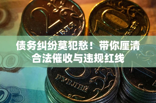 北京债务纠纷莫犯愁！带你厘清合法催收与违规红线