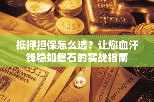 北京抵押担保怎么选？让您血汗钱稳如磐石的实战指南