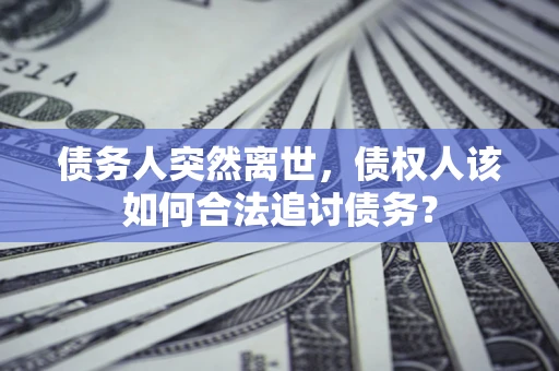 北京债务人突然离世，债权人该如何合法追讨债务？