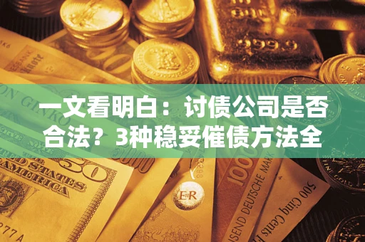 北京一文看明白：讨债公司是否合法？3种稳妥催债方法全解析