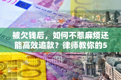 北京被欠钱后，如何不惹麻烦还能高效追款？律师教你的5步合法讨债法