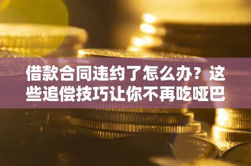 北京借款合同违约了怎么办？这些追偿技巧让你不再吃哑巴亏