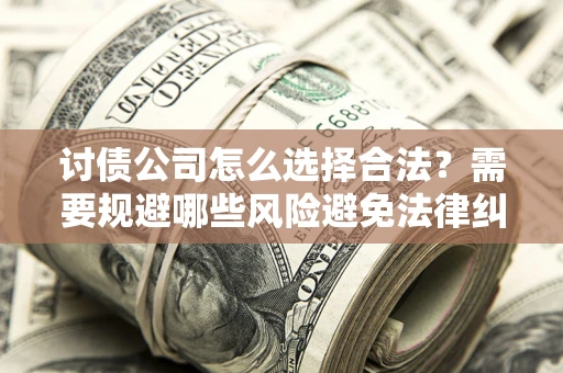 北京讨债公司怎么选择合法?需要规避哪些风险避免法律纠纷? 北京讨债公司怎么选择合法?需要规避哪些风险避免法律纠纷?