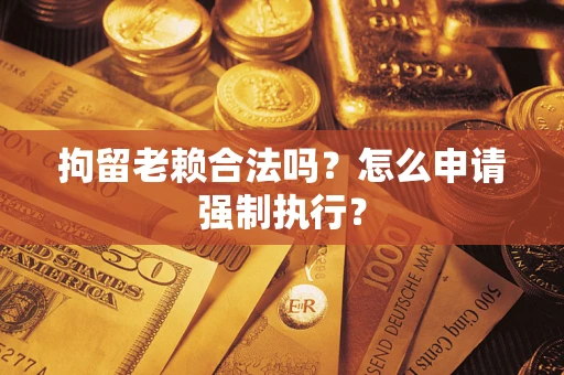 北京拘留老赖合法吗？怎么申请强制执行？