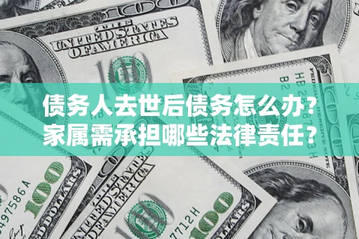 北京债务人去世后债务怎么办？家属需承担哪些法律责任？