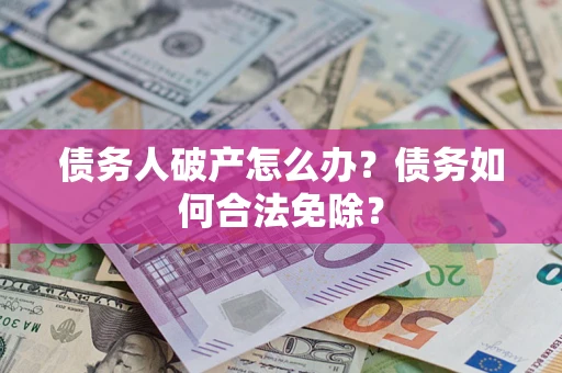 北京债务人破产怎么办？债务如何合法免除？