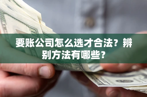 北京要账公司怎么选才合法？辨别方法有哪些？
