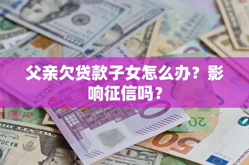 北京父亲欠贷款子女怎么办？影响征信吗？