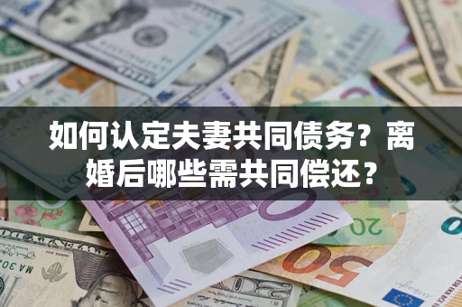 北京如何认定夫妻共同债务？离婚后哪些需共同偿还？