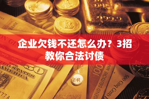 北京企业欠钱不还怎么办？3招教你合法讨债