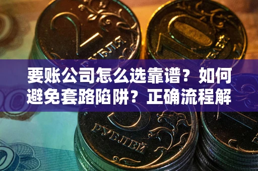 北京要账公司怎么选靠谱？如何避免套路陷阱？正确流程解析