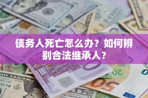 北京债务人死亡怎么办？如何辨别合法继承人？