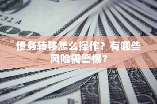 北京债务转移怎么操作？有哪些风险需警惕？