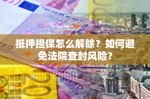 北京抵押担保怎么解除？如何避免法院查封风险？