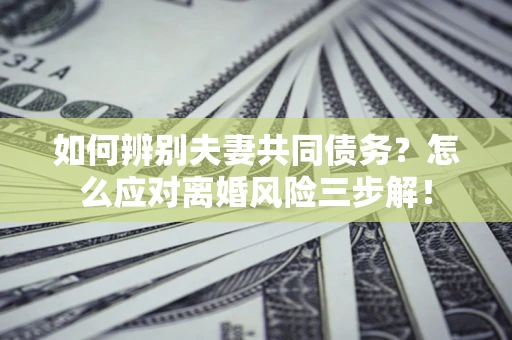 北京如何辨别夫妻共同债务？怎么应对离婚风险三步解！