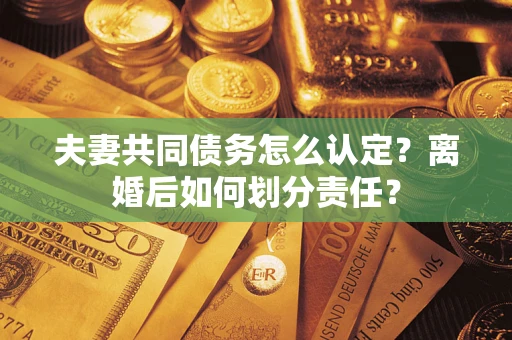 北京夫妻共同债务怎么认定？离婚后如何划分责任？