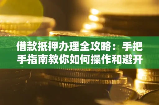 北京借款抵押办理全攻略：手把手指南教你如何操作和避开雷区