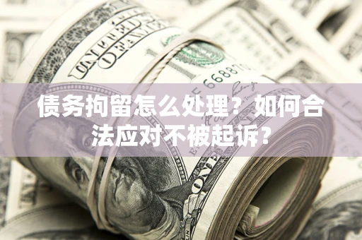 北京债务拘留怎么处理？如何合法应对不被起诉？