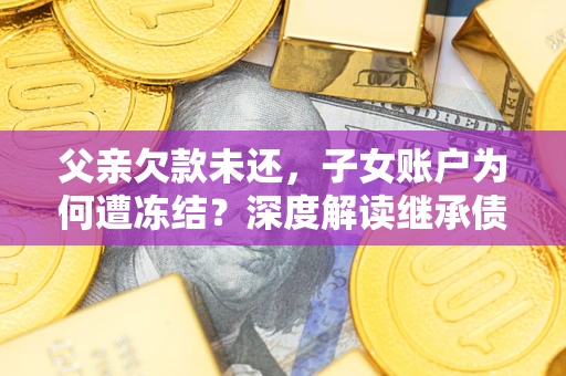 北京父亲欠款未还，子女账户为何遭冻结？深度解读继承债务迷局