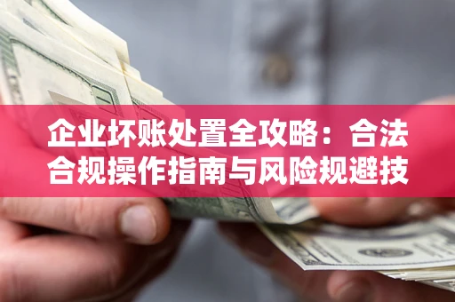 北京企业坏账处置全攻略：合法合规操作指南与风险规避技巧解析