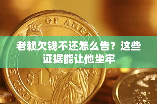 北京老赖欠钱不还怎么告？这些证据能让他坐牢