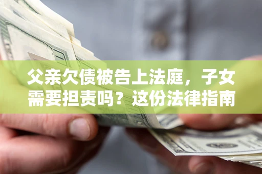 北京父亲欠债被告上法庭，子女需要担责吗？这份法律指南必须看完