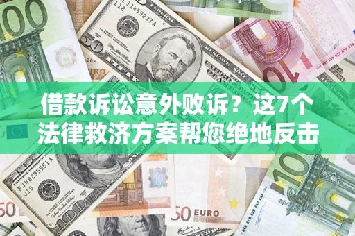 北京借款诉讼意外败诉？这7个法律救济方案帮您绝地反击！