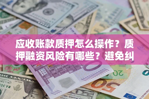 北京应收账款质押怎么操作？质押融资风险有哪些？避免纠纷高效融资技巧