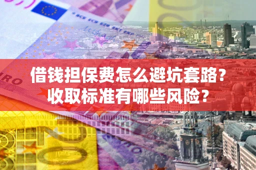 北京借钱担保费怎么避坑套路？收取标准有哪些风险？