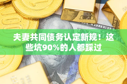 北京夫妻共同债务认定新规！这些坑90%的人都踩过