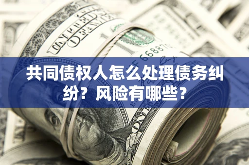 北京共同债权人怎么处理债务纠纷？风险有哪些？