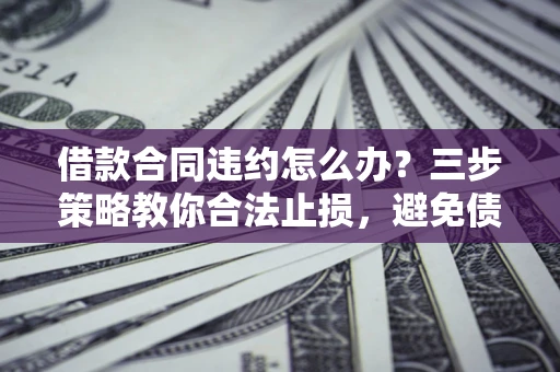 北京借款合同违约怎么办？三步策略教你合法止损，避免债务危机升级