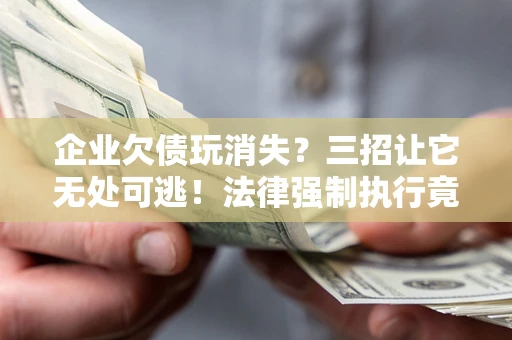 北京企业欠债玩消失？三招让它无处可逃！法律强制执行竟比讨债公司还狠？