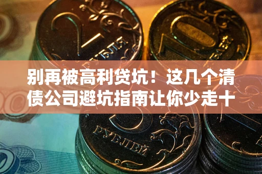 北京别再被高利贷坑！这几个清债公司避坑指南让你少走十年弯路
