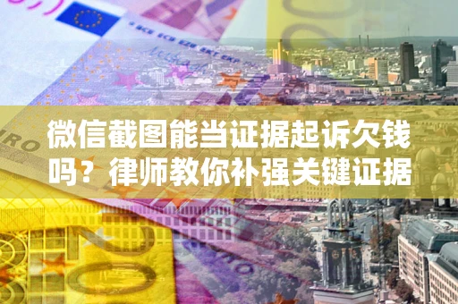 北京微信截图能当证据起诉欠钱吗？律师教你补强关键证据
