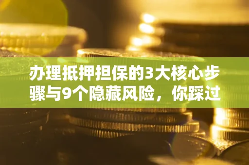 北京办理抵押担保的3大核心步骤与9个隐藏风险，你踩过哪个坑？
