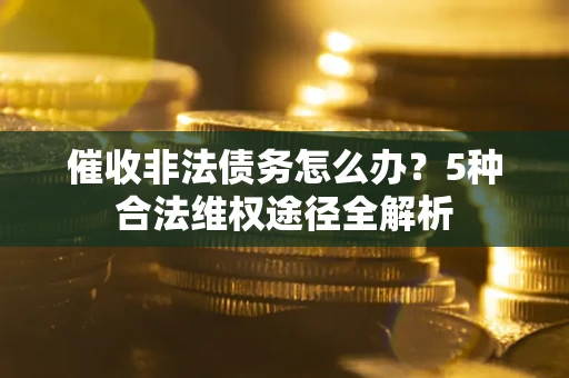 北京催收非法债务怎么办？5种合法维权途径全解析