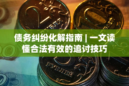 北京债务纠纷化解指南 | 一文读懂合法有效的追讨技巧