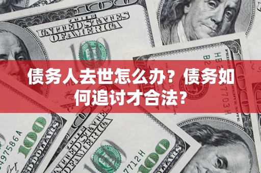 北京债务人去世怎么办？债务如何追讨才合法？